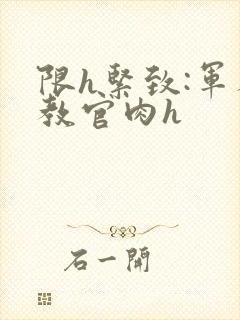 限h紧致:军人教官肉h