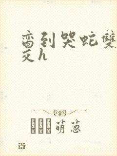 脔到哭蛇双根宫交h