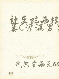 被巨蛇两根强制暴C灌满男男漫画