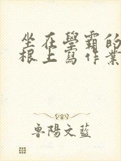 坐在学霸的大紫根上写作业