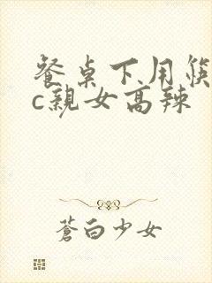 餐桌下用筷子狂c亲女高辣