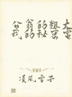 公翁的粗大放进我的秘密电影