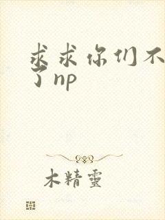 求求你们不要做了np