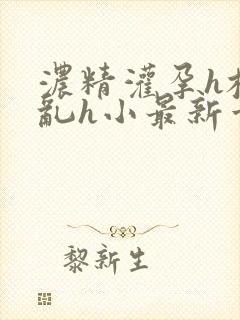 浓精灌孕h校园乱h小最新章节