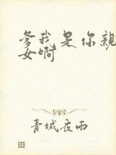 爹我是你亲生闺女啊