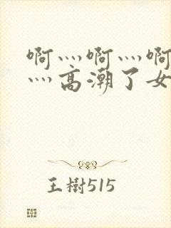 啊灬啊灬啊灬快灬高潮了女