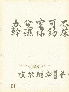 办公室可不可以干湿你的床垫