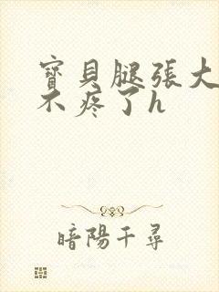 宝贝腿张大点就不疼了h