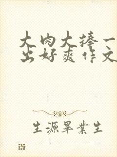 大肉大捧一进一出好爽作文