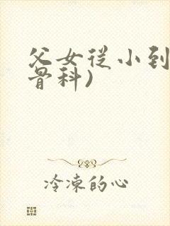 父女从小到大(骨科)