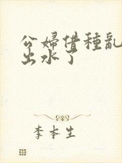 公妇借种乱h日出水了