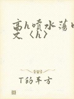 高h喷水荡肉欲文〈h〉