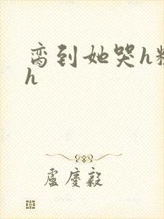 脔到她哭h粗话h