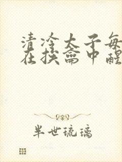 清冷太子每日都在挨龠中醒来小说