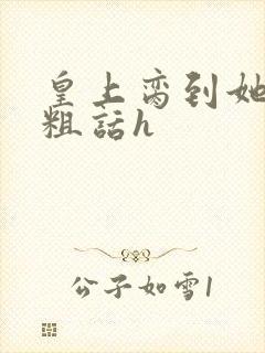 皇上脔到她哭h粗话h