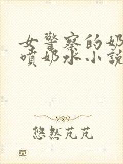 女警察的奶头又喷奶水小说