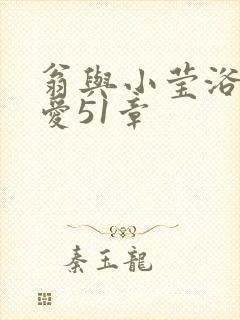 翁与小莹浴室欢爱51章