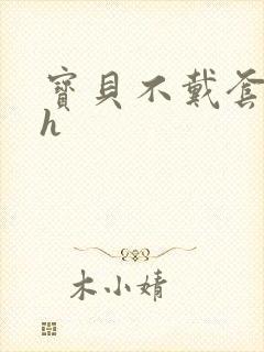 宝贝不戴套套了h