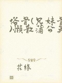 俗骨(兄妹骨科)懒散蒲公英结局