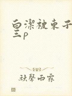白洁被东子老二三p