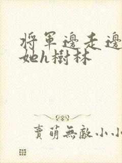 将军边走边挺进她h树林