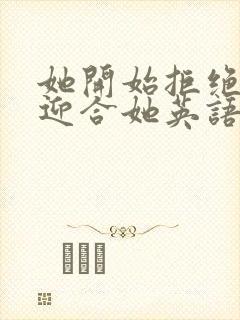 她开始拒绝慢迎迎合她英语