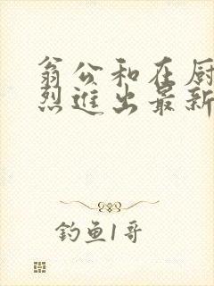 翁公和在厨房猛烈进出最新章节