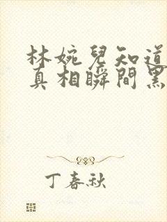 林婉儿知道林珙真相瞬间黑化