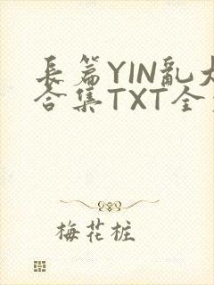 长篇YIN乱大合集TXT全文下载