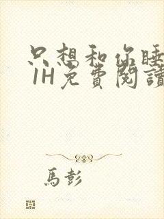 只想和你睡1V 1H免费阅读