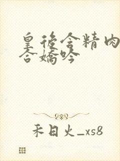 皇后含精肉臀迎合娇吟