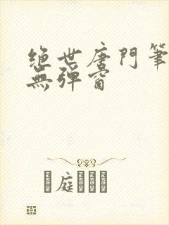 绝世唐门笔趣阁无弹窗