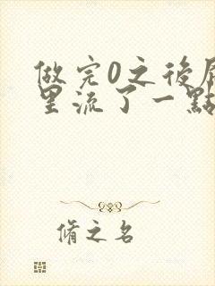 做完0之后屁股里流了一点血