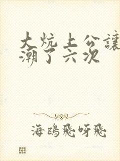 大炕上公让我高潮了六次