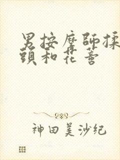 男按摩师揉我奶头和花蒂