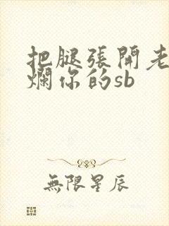 把腿张开老子臊烂你的sb