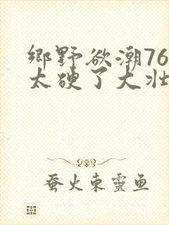乡野欲潮76章太硬了大壮下载