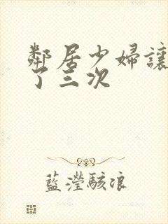 邻居少妇让我爽了三次