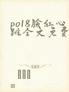 po18脸红心跳全文免费阅读笔趣阁