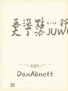 再深点灬舒服灬大了添JUWU