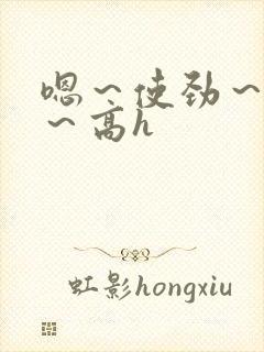 嗯～使劲～别停～高h