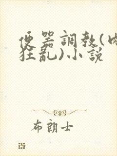 便器调教(肉体狂乱)小说