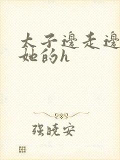 太子边走边挺进她的h