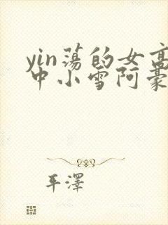 yin荡的女高中小雪阿豪