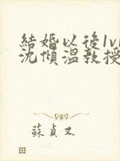 结婚以后1v1沈倾温教授的简介