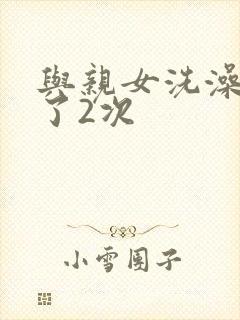 与亲女洗澡时伦了2次