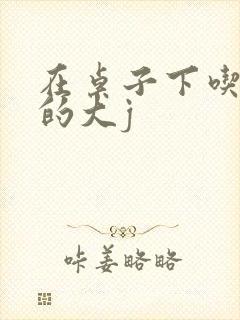 在桌子下吃总裁的大j