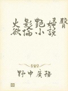 火影艳妇臀荡乳欲伦小说