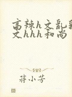 高辣h文乱乳h文hhh和尚