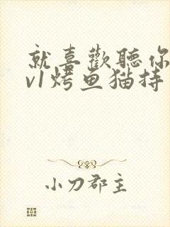 就喜欢听你叫1v1烤鱼猫持竿钓鱼